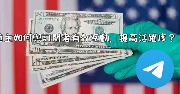 電報頻道主如何與訂閱者有效互動，提高活躍度？