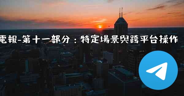 電報-第十一部分：特定場景與跨平台操作