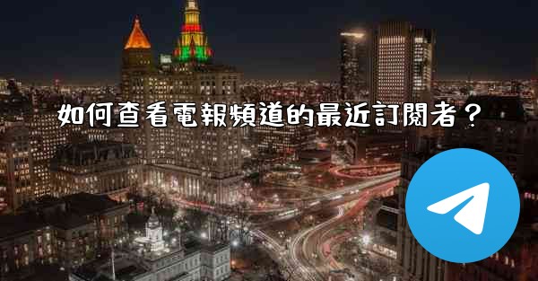 如何查看電報頻道的最近訂閱者？