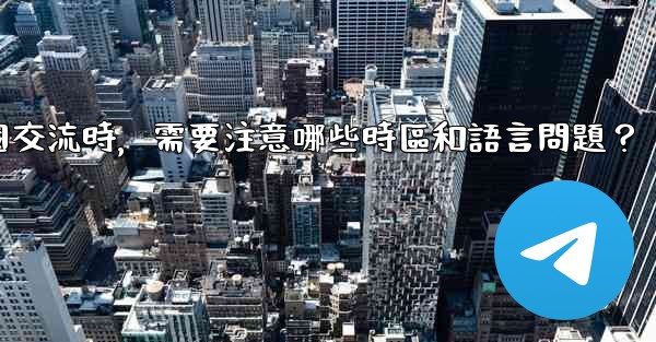 使用電報進行跨國交流時，需要注意哪些時區和語言問題？