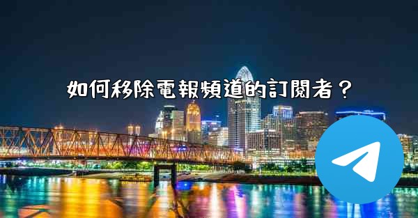 如何移除電報頻道的訂閱者？