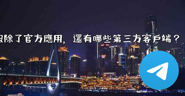 電報除了官方應用，還有哪些第三方客戶端？