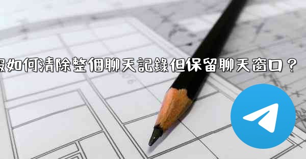 電報如何清除整個聊天記錄但保留聊天窗口？