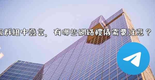 在大型電報群組中發言，有哪些網絡禮儀需要注意？