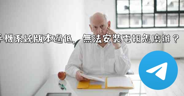 我的手機系統版本過低，無法安裝電報怎麼辦？