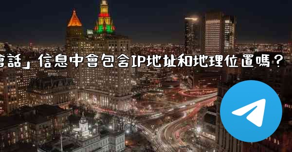 電報的「登入會話」信息中會包含IP地址和地理位置嗎？