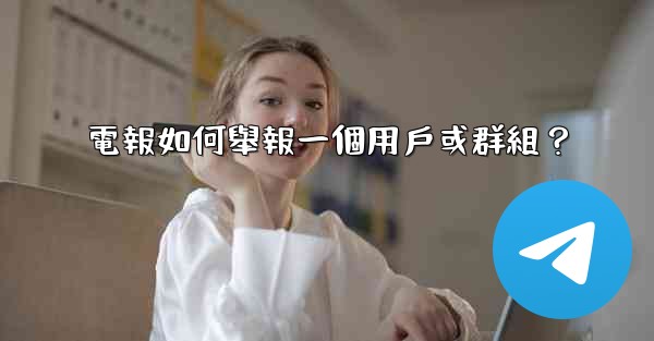 <b>電報如何舉報一個用戶或群組？</b>