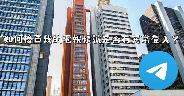 如何檢查我的電報帳號是否有異常登入？