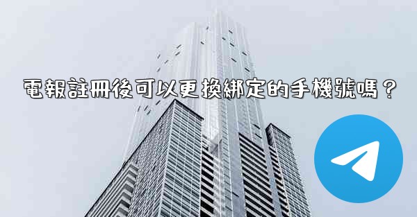 電報註冊後可以更換綁定的手機號嗎？