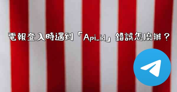 電報登入時遇到「Api_id」錯誤怎麼辦？