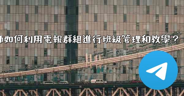 教師如何利用電報群組進行班級管理和教學？