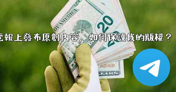 在電報上發布原創內容，如何保護我的版權？