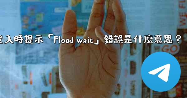 電報登入時提示「Flood wait」錯誤是什麼意思？
