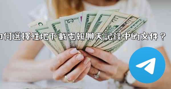 如何選擇性地下載電報聊天記錄中的文件？