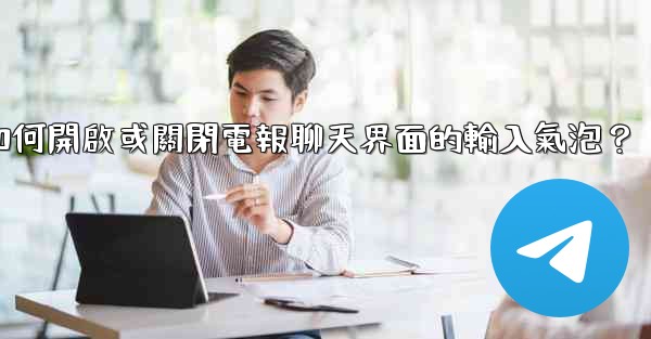 如何開啟或關閉電報聊天界面的輸入氣泡？