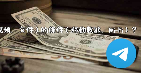 如何設置電報自動下載媒體文件（照片、視頻、文件）的條件（移動數據、Wi-Fi）？