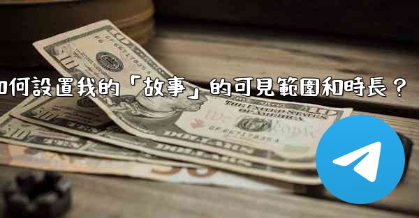 電報如何設置我的「故事」的可見範圍和時長？