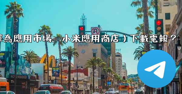 如何從第三方應用市場（如華為應用市場、小米應用商店）下載電報？