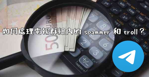 如何處理電報群組內的 spammer 和 troll？