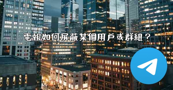 電報如何屏蔽某個用戶或群組？