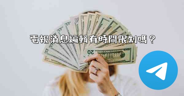 電報消息編輯有時間限制嗎？