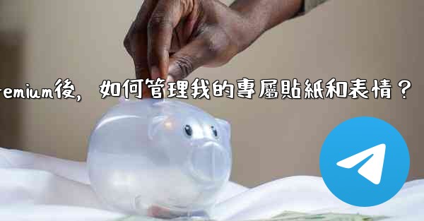 電報訂閱Premium後，如何管理我的專屬貼紙和表情？