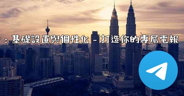 電報第四部分：基礎設置與個性化 - 打造你的專屬電報