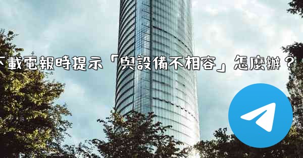 下載電報時提示「與設備不相容」怎麼辦？