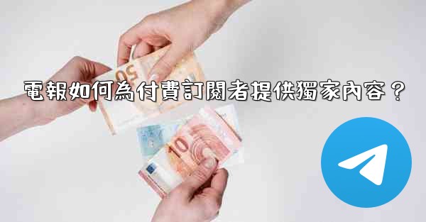 電報如何為付費訂閱者提供獨家內容？