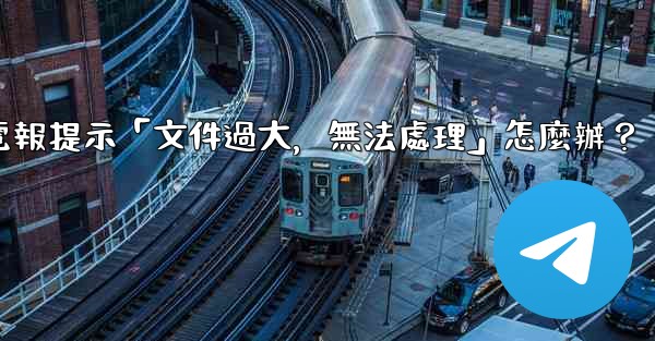 電報提示「文件過大，無法處理」怎麼辦？