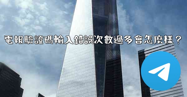 電報驗證碼輸入錯誤次數過多會怎麼樣？