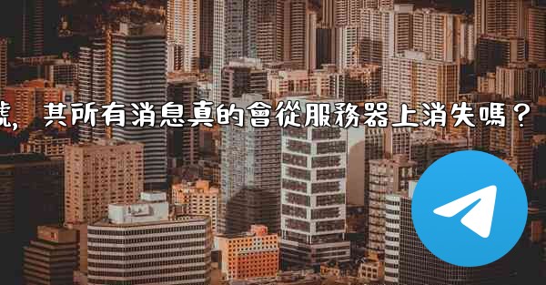 我刪除的電報帳號，其所有消息真的會從服務器上消失嗎？