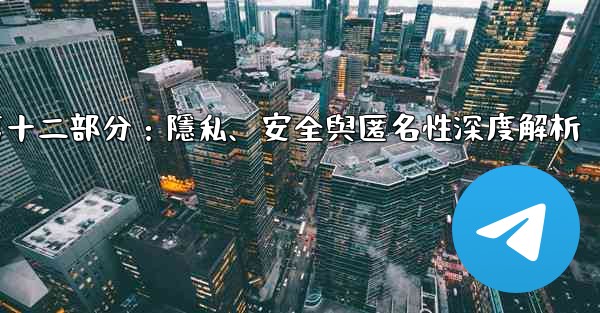 電報-第十二部分：隱私、安全與匿名性深度解析