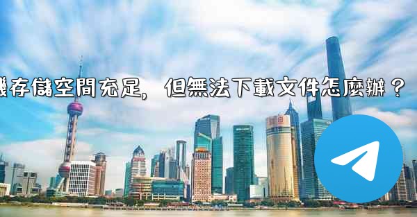 電報手機存儲空間充足，但無法下載文件怎麼辦？