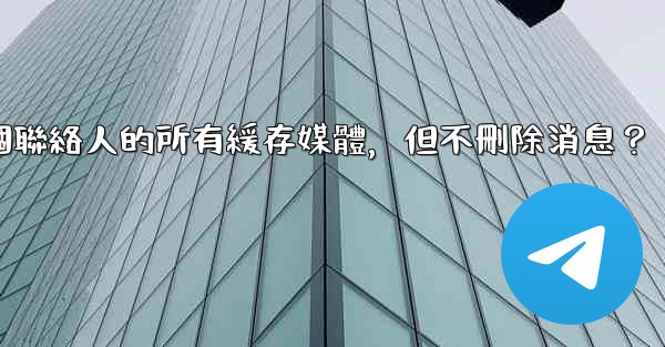 電報如何清理與某個聯絡人的所有緩存媒體，但不刪除消息？