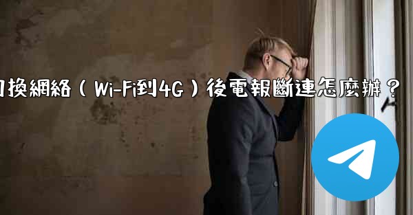切換網絡（Wi-Fi到4G）後電報斷連怎麼辦？