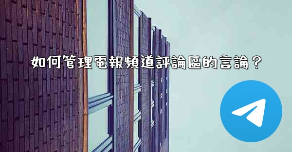 如何管理電報頻道評論區的言論？