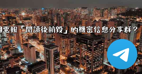 如何創建一個電報「閱讀後銷毀」的機密信息分享群？