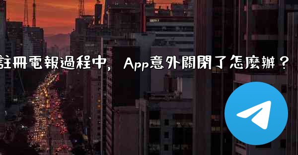 註冊電報過程中，App意外關閉了怎麼辦？