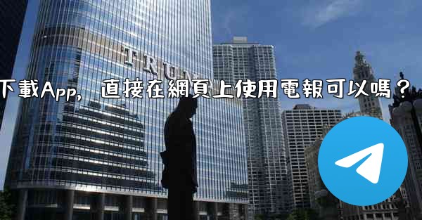 我可以不下載App，直接在網頁上使用電報可以嗎？