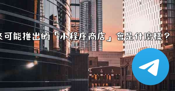 電報未來可能推出的「小程序商店」會是什麼樣？