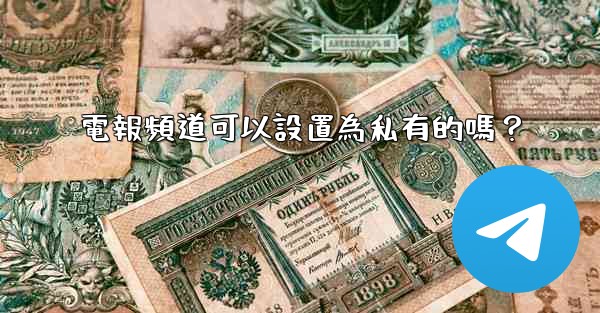 <b>電報頻道可以設置為私有的嗎？</b>