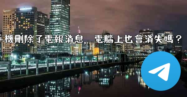 我在手機刪除了電報消息，電腦上也會消失嗎？