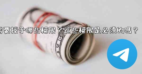 電報安裝過程中需要授予哪些權限？這些權限是必須的嗎？