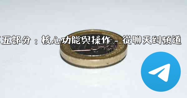 電報第五部分：核心功能與操作 - 從聊天到頻道