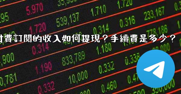 電報付費訂閱的收入如何提現？手續費是多少？