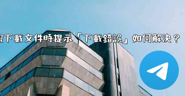 電報下載文件時提示「下載錯誤」如何解決？