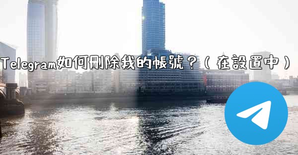 Telegram如何刪除我的帳號？（在設置中）