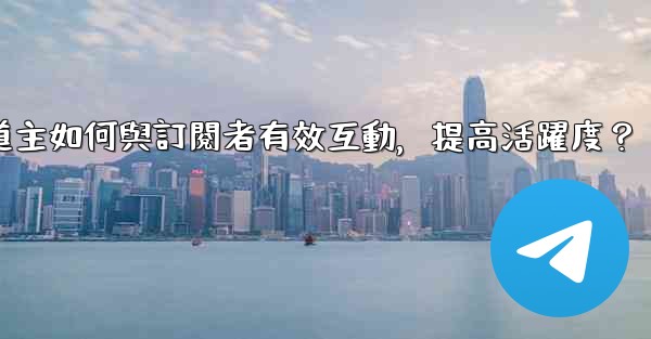 Telegram頻道主如何與訂閱者有效互動，提高活躍度？
