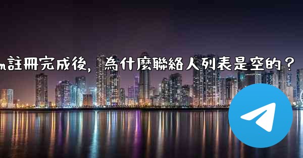 Telegram註冊完成後，為什麼聯絡人列表是空的？